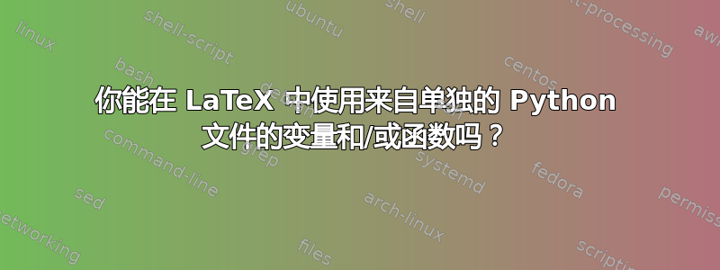 你能在 LaTeX 中使用来自单独的 Python 文件的变量和/或函数吗？