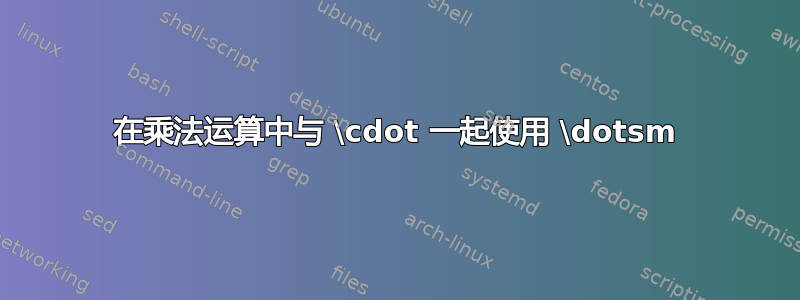 在乘法运算中与 \cdot 一起使用 \dotsm