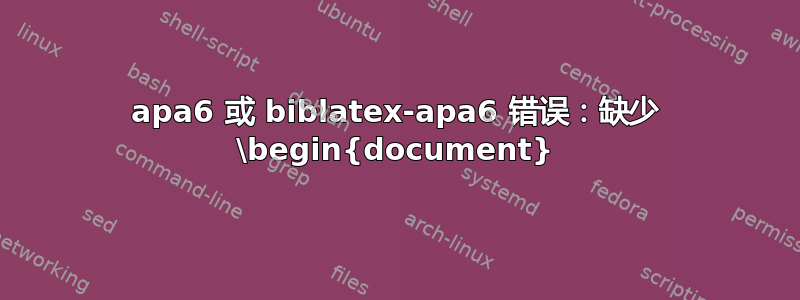 apa6 或 biblatex-apa6 错误：缺少 \begin{document}