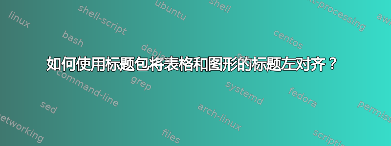 如何使用标题包将表格和图形的标题左对齐？