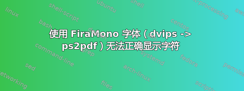 使用 FiraMono 字体（dvips -> ps2pdf）无法正确显示字符