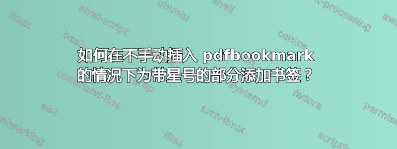 如何在不手动插入 pdfbookmark 的情况下为带星号的部分添加书签？