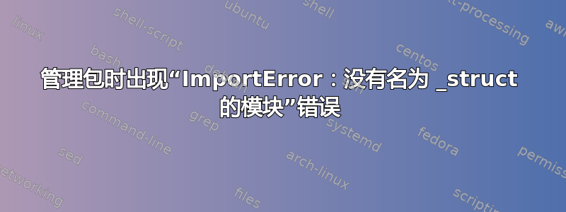 管理包时出现“ImportError：没有名为 _struct 的模块”错误