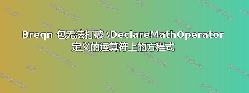 Breqn 包无法打破 \DeclareMathOperator 定义的运算符上的方程式