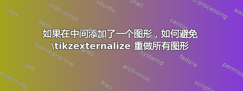 如果在中间添加了一个图形，如何避免 \tikzexternalize 重做所有图形