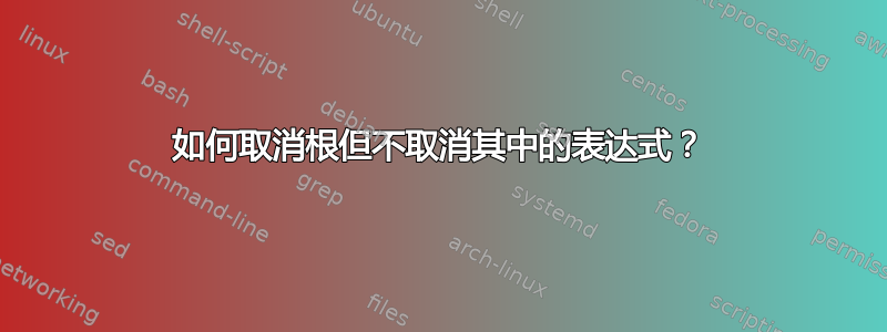 如何取消根但不取消其中的表达式？