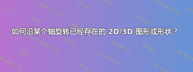 如何沿某个轴旋转已经存在的 2D/3D 图形或形状？