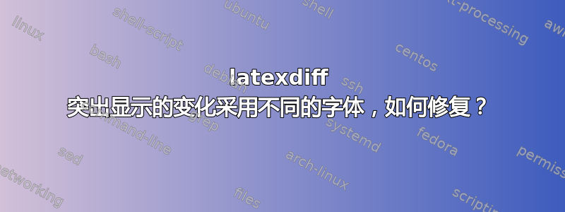 latexdiff 突出显示的变化采用不同的字体，如何修复？