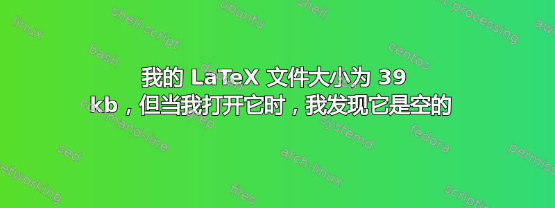 我的 LaTeX 文件大小为 39 kb，但当我打开它时，我发现它是空的 