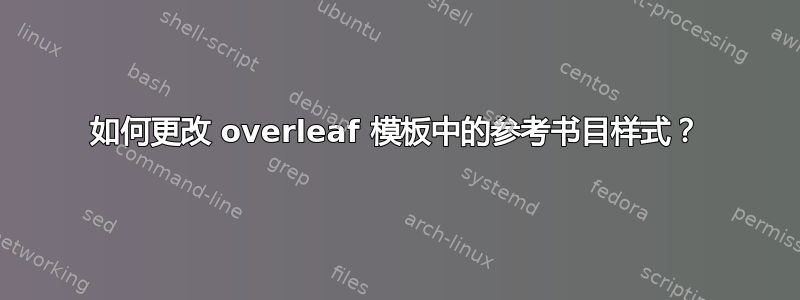 如何更改 overleaf 模板中的参考书目样式？