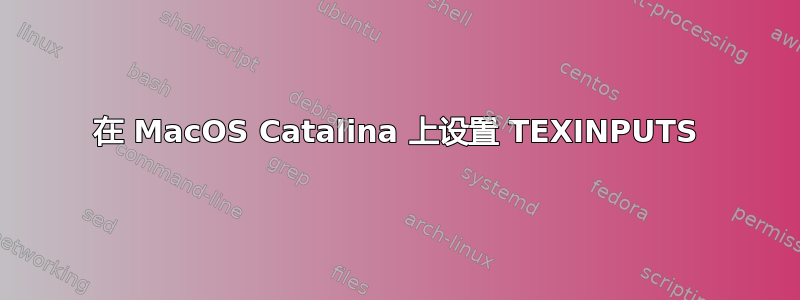 在 MacOS Catalina 上设置 TEXINPUTS