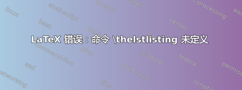 LaTeX 错误：命令 \thelstlisting 未定义