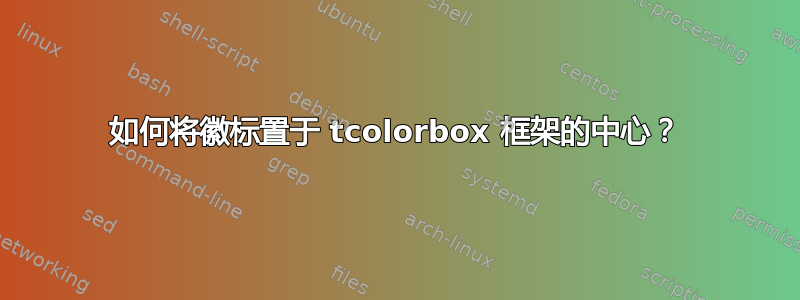 如何将徽标置于 tcolorbox 框架的中心？