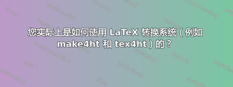 您实际上是如何使用 LaTeX 转换系统（例如 make4ht 和 tex4ht）的？