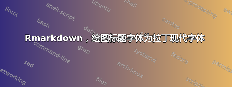 Rmarkdown，绘图标题字体为拉丁现代字体