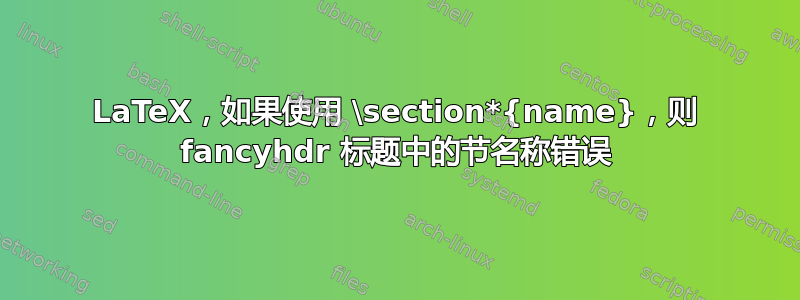 LaTeX，如果使用 \section*{name}，则 fancyhdr 标题中的节名称错误