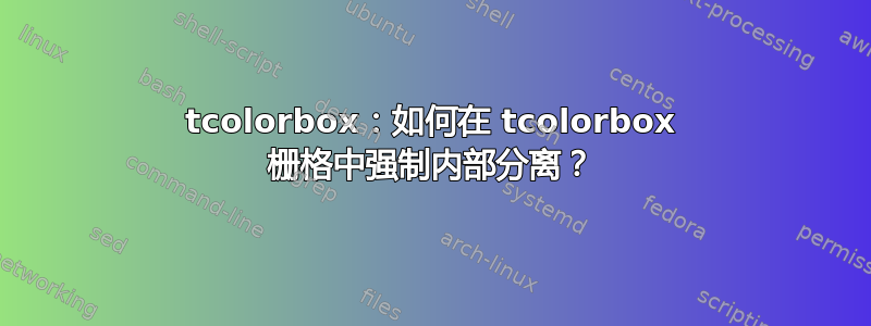 tcolorbox：如何在 tcolorbox 栅格中强制内部分离？