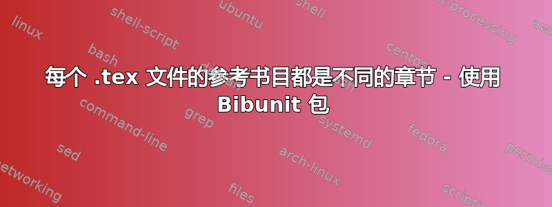 每个 .tex 文件的参考书目都是不同的章节 - 使用 Bibunit 包