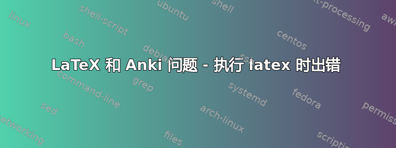 LaTeX 和 Anki 问题 - 执行 latex 时出错