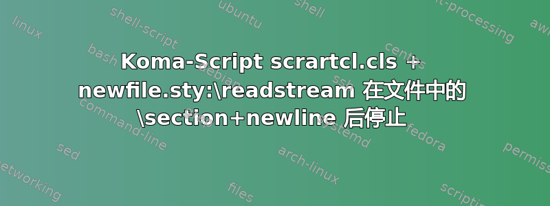 Koma-Script scrartcl.cls + newfile.sty:\readstream 在文件中的 \section+newline 后停止