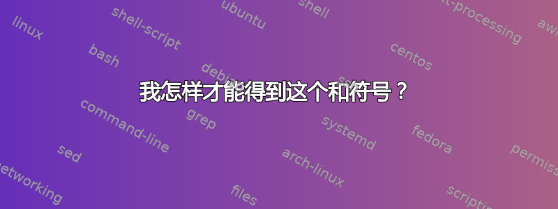 我怎样才能得到这个和符号？