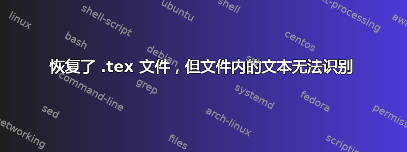 恢复了 .tex 文件，但文件内的文本无法识别