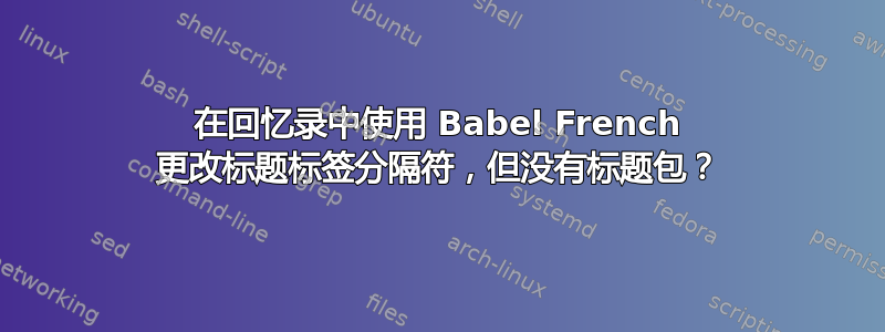 在回忆录中使用 Babel French 更改标题标签分隔符，但没有标题包？