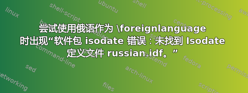 尝试使用俄语作为 \foreignlanguage 时出现“软件包 isodate 错误：未找到 Isodate 定义文件 russian.idf。”