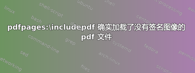 pdfpages:\includepdf 确实加载了没有签名图像的 pdf 文件