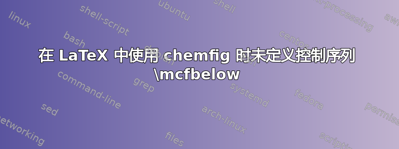 在 LaTeX 中使用 chemfig 时未定义控制序列 \mcfbelow