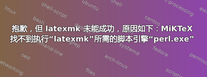 抱歉，但 latexmk 未能成功，原因如下：MiKTeX 找不到执行“latexmk”所需的脚本引擎“perl.exe”