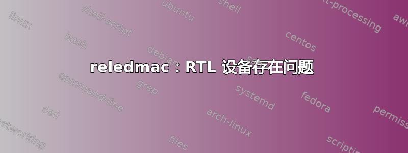 reledmac：RTL 设备存在问题