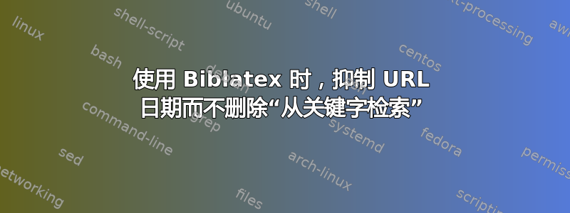 使用 Biblatex 时，抑制 URL 日期而不删除“从关键字检​​索”