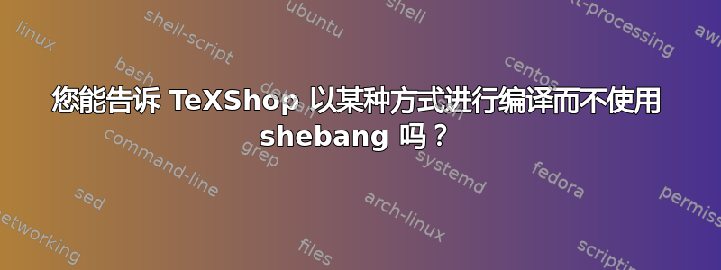 您能告诉 TeXShop 以某种方式进行编译而不使用 shebang 吗？