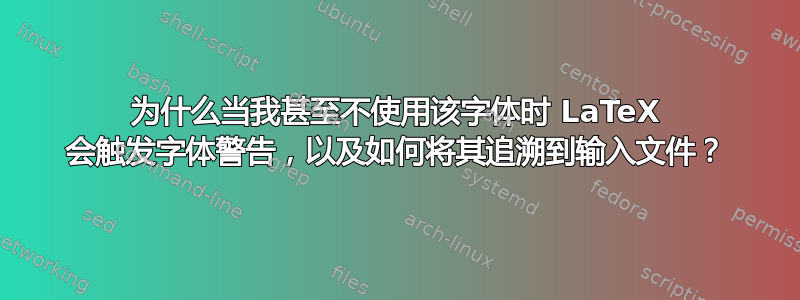 为什么当我甚至不使用该字体时 LaTeX 会触发字体警告，以及如何将其追溯到输入文件？