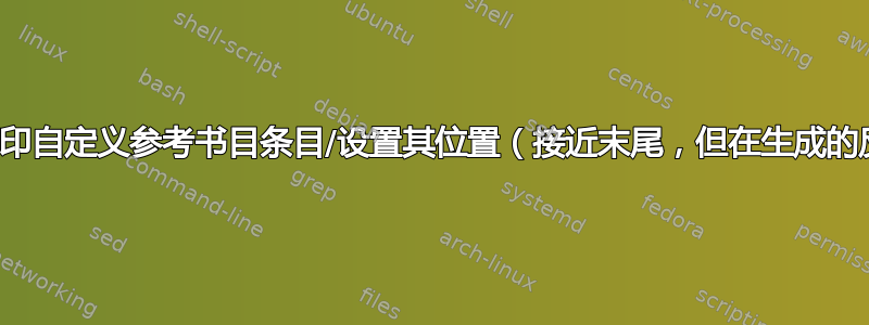 如何在特定位置打印自定义参考书目条目/设置其位置（接近末尾，但在生成的反向引用之前）？