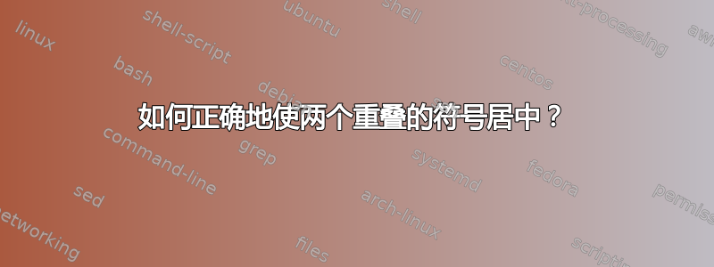 如何正确地使两个重叠的符号居中？