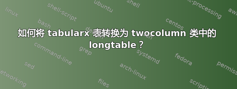 如何将 tabularx 表转换为 twocolumn 类中的 longtable？