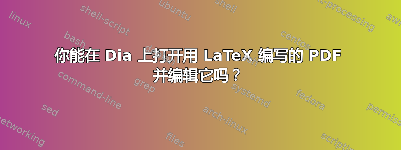 你能在 Dia 上打开用 LaTeX 编写的 PDF 并编辑它吗？