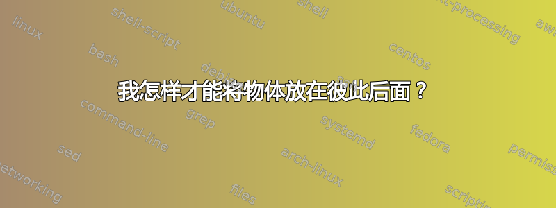 我怎样才能将物体放在彼此后面？