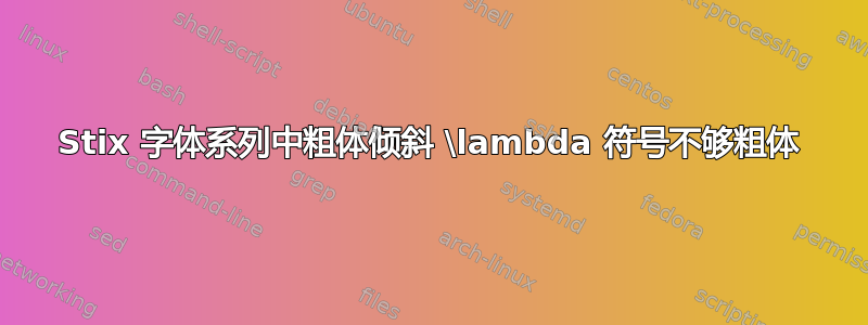 Stix 字体系列中粗体倾斜 \lambda 符号不够粗体