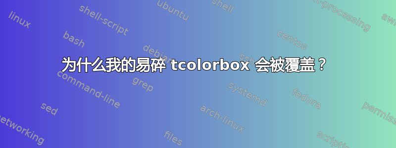 为什么我的易碎 tcolorbox 会被覆盖？