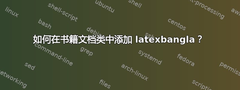 如何在书籍文档类中添加 latexbangla？