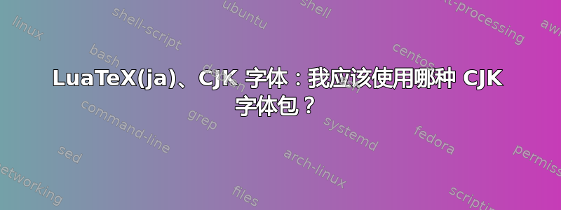 LuaTeX(ja)、CJK 字体：我应该使用哪种 CJK 字体包？