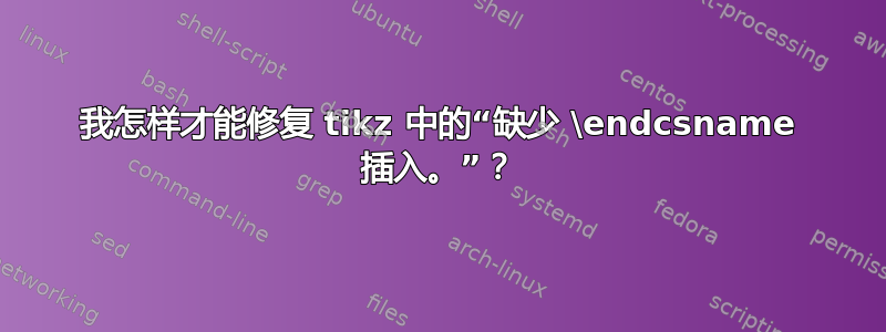 我怎样才能修复 tikz 中的“缺少 \endcsname 插入。”？