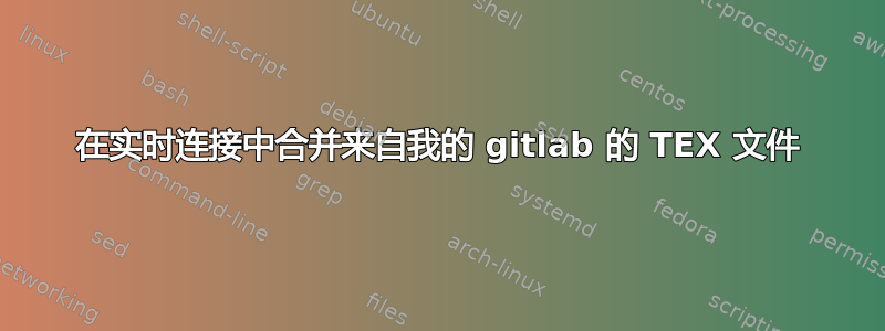 在实时连接中合并来自我的 gitlab 的 TEX 文件