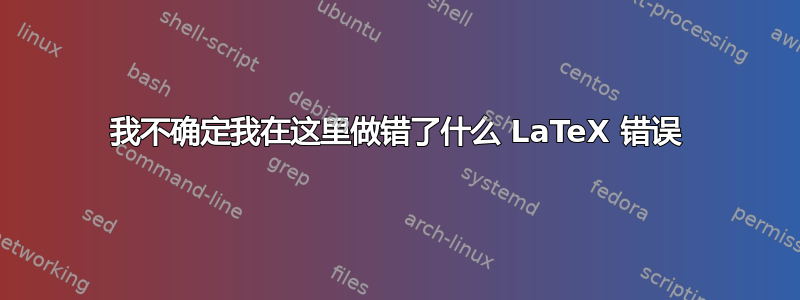 我不确定我在这里做错了什么 LaTeX 错误