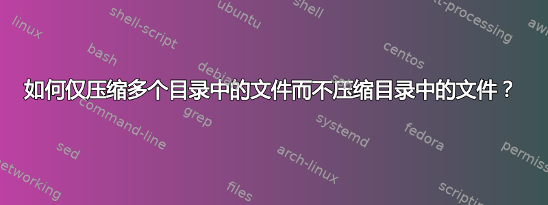 如何仅压缩多个目录中的文件而不压缩目录中的文件？