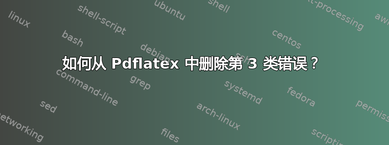 如何从 Pdflatex 中删除第 3 类错误？