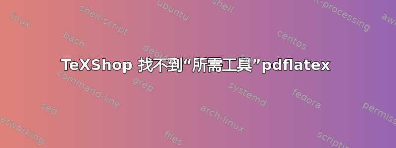 TeXShop 找不到“所需工具”pdflatex